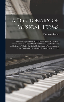 A Dictionary of Musical Terms: Containing Upwards of 9,000 English, French, German, Italian, Latin and Greek Words and Phrases Used in the Art and Science of Music, Carefully Defined, and With the Accent of the Foreign Words Marked; Preceded by Rules For - Baker, Theodore