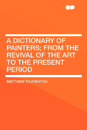 A Dictionary of Painters; From the Revival of the Art to the Present Period - Pilkington, Matthew