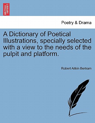 A Dictionary of Poetical Illustrations, specially selected with a view to the needs of the pulpit and platform. - Bertram, Robert Aitkin