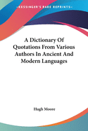 A Dictionary of Quotations from Various Authors in Ancient and Modern Languages, with English Translations ..