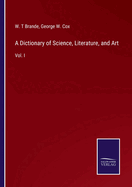 A Dictionary of Science, Literature, and Art: Vol. I