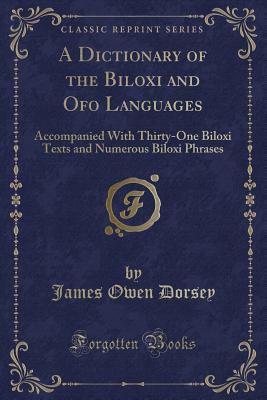 A Dictionary of the Biloxi and Ofo Languages: Accompanied with Thirty-One Biloxi Texts and Numerous Biloxi Phrases (Classic Reprint) - Dorsey, James Owen