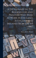 A Dictionary of the Booksellers and Printers Who Were at Work in England, Scotland and Ireland From 1641 to 1667