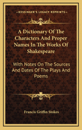 A Dictionary of the Characters and Proper Names in the Works of Shakespeare: With Notes on the Sources and Dates of the Plays and Poems