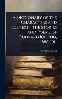 A Dictionary of the Characters and Scenes in the Stories and Poems of Rudyard Kipling, 1886-1911 - Young, W Arthur