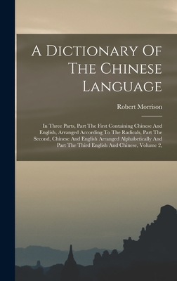 A Dictionary Of The Chinese Language: In Three Parts, Part The First Containing Chinese And English, Arranged According To The Radicals, Part The Second, Chinese And English Arranged Alphabetically And Part The Third English And Chinese, Volume 2, - Morrison, Robert