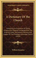 A Dictionary Of The Church: Containing An Exposition Of Terms, Phrases And Subjects Connected With The External Order, Sacraments, Worship And Usages Of The Protestant Episcopal Church (1839)