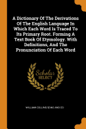 A Dictionary Of The Derivations Of The English Language In Which Each Word Is Traced To Its Primary Root. Forming A Text Book Of Etymology. With Definitions, And The Pronunciation Of Each Word