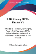 A Dictionary Of The Drama V1: A Guide To The Plays, Playwrights, Players And Playhouses Of The United Kingdom And America, From The Earliest Times To The Present