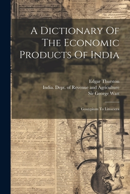 A Dictionary Of The Economic Products Of India: Gossypium To Linociera - Watt, George, Sir, and Thurston, Edgar, and T N Mukharji (Creator)