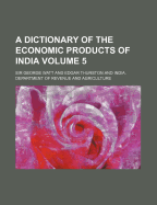 A Dictionary of the Economic Products of India Volume 5