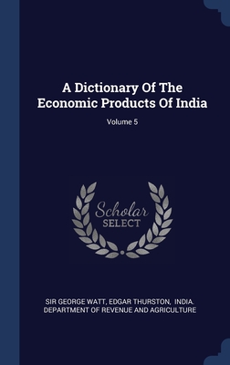 A Dictionary Of The Economic Products Of India; Volume 5 - Watt, George, Sir, and Thurston, Edgar, and India Department of Revenue and Agricu (Creator)