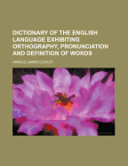 A Dictionary of the English Language: Exhibiting Orthography, Pronunciation, and Definition of Words, According to the Prevailing Usage of Correct Writers and Speakers, with Additional Notations of Words Differently Pronounced by Different Orthoepists