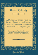 A Dictionary of the First, or Oldest Words in the English Language, from the Semi-Saxon Period of A. D. 1250 to 1300: Consisting of an Alphabetical Inventory of Every Word Found in the Printed English Literature of the 13th Century (Classic Reprint)