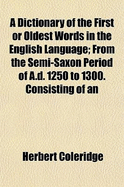 A Dictionary of the First or Oldest Words in the English Language: From the Semi-Saxon Period of A.D. 1250 to 1300. Consisting of an Alphabetical Inventory of Every Word Found in the Printed English Literature of the 13th Century