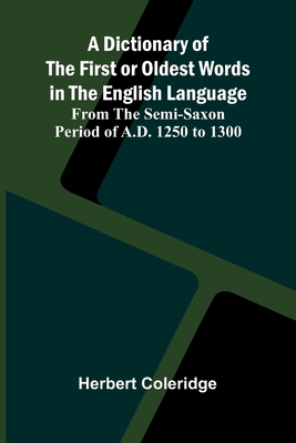 A Dictionary Of The First Or Oldest Words In The English Language; From The Semi-Saxon Period Of A.D. 1250 To 1300 - Coleridge, Herbert