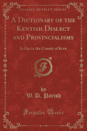 A Dictionary of the Kentish Dialect and Provincialisms: In Use in the County of Kent (Classic Reprint)