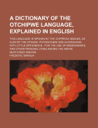 A Dictionary of the Otchipwe Language, Explained in English: This Language Is Spoken by the Chippewa Indians, as Also by the Otawas, Potawatamis and Algonquins, with Little Difference: For the Use of Missionaries, and Other Persons Living Among the Above