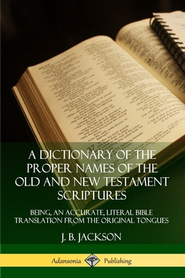 A Dictionary of the Proper Names of the Old and New Testament Scriptures: Being, an Accurate, Literal Bible Translation from the Original Tongues - Jackson, J B