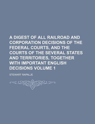 A Digest of All Railroad and Corporation Decisions of the Federal Courts, and the Courts of the Several States and Territories, Together with Important English Decisions Volume 1 - Rapalje, Stewart