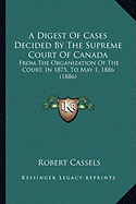 A Digest Of Cases Decided By The Supreme Court Of Canada: From The Organization Of The Court, In 1875, To May 1, 1886 (1886)