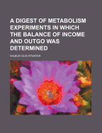 A Digest of Metabolism Experiments: In Which the Balance of Income and Outgo Was Determined (Classic Reprint)