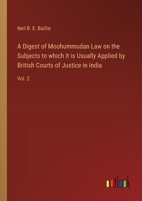 A Digest of Moohummudan Law on the Subjects to which It is Usually Applied by British Courts of Justice in India: Vol. 2 - Baillie, Neil B E