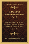 A Digest of Moohummudan Law, Part 2: On the Subjects to Which It Is Usually Applied by British Courts of Justice in India (1887)