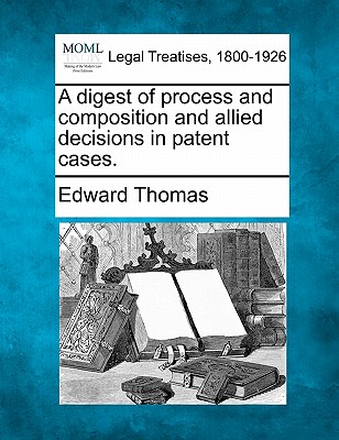 A Digest of Process and Composition and Allied Decisions in Patent Cases. - Thomas, Edward, Mr., Jr.