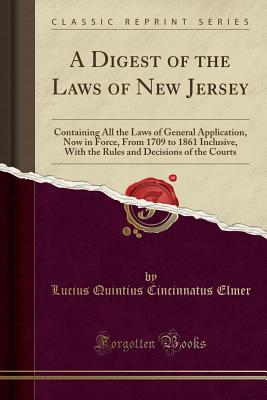 A Digest of the Laws of New Jersey: Containing All the Laws of General Application, Now in Force, from 1709 to 1861 Inclusive, with the Rules and Decisions of the Courts (Classic Reprint) - Elmer, Lucius Quintius Cincinnatus