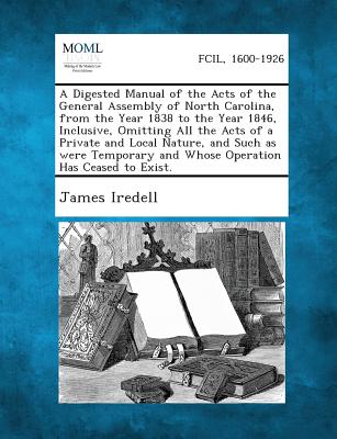 A Digested Manual of the Acts of the General Assembly of North Carolina, from the Year 1838 to the Year 1846, Inclusive, Omitting All the Acts of a - Iredell, James