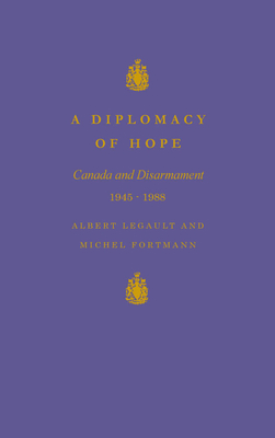 A Diplomacy of Hope: Canada and Disarmament, 1945-1988 - Legault, Albert, and Fortmann, Michel