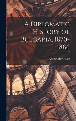 A Diplomatic History of Bulgaria, 1870-1886 - Hyde, Arthur May 1864-
