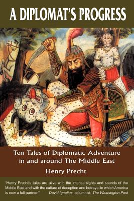 A Diplomat's Progress: Ten Tales of Diplomatic Adventure in and Around the Middle East - Precht, Henry