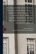 A Directory of Justices in England and Wales, Appointed Under the Lunacy Act, 1890, to Make Orders for the Reception of Private Patients. 1890-91