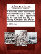 A Discourse Before the General Assembly of South Carolina, on December 10, 1863: Appointed by the Legislature as a Day of Fasting, Humiliation and Prayer (Classic Reprint)