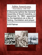 A Discourse Before the General Assembly of South Carolina, on December 10, 1863: Appointed by the Legislature as a Day of Fasting, Humiliation and Prayer (Classic Reprint)