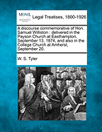 A Discourse Commemorative of Hon. Samuel Williston: Delivered in the Payson Church at Easthampton, September 13, 1874, and Also in the College Church at Amherst, September 20