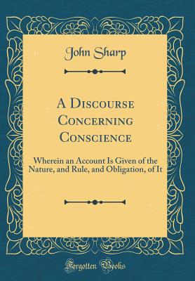 A Discourse Concerning Conscience: Wherein an Account Is Given of the Nature, and Rule, and Obligation, of It (Classic Reprint) - Sharp, John, Professor