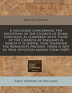 A Discourse Concerning the Devotions of the Church of Rome, Especially, As Compared With Those of the Church of England, in Which It Is Shewn, That ... There Is Not So True Devotion Among Them ... As in the Church Established by Law Among Us