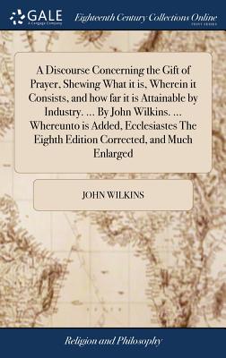 A Discourse Concerning the Gift of Prayer, Shewing What it is, Wherein it Consists, and how far it is Attainable by Industry. ... By John Wilkins. ... Whereunto is Added, Ecclesiastes The Eighth Edition Corrected, and Much Enlarged - Wilkins, John