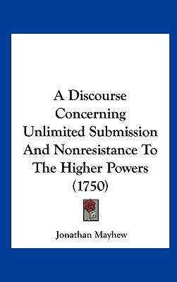 A Discourse Concerning Unlimited Submission and Nonresistance to the Higher Powers (1750) - Mayhew, Jonathan