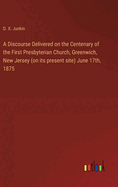 A Discourse Delivered on the Centenary of the First Presbyterian Church, Greenwich, New Jersey (on its present site) June 17th, 1875