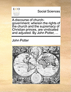 A Discourse of Church Government: Wherein the Rights of the Church and the Supremacy of Christian Princes Are Vindicated and Adjusted (Classic Reprint)