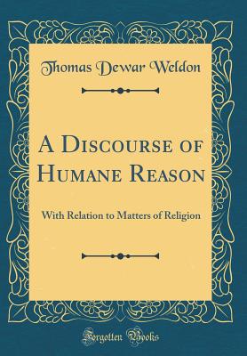 A Discourse of Humane Reason: With Relation to Matters of Religion (Classic Reprint) - Weldon, Thomas Dewar