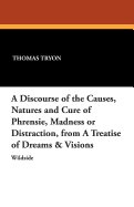 A Discourse of the Causes, Natures and Cure of Phrensie, Madness or Distraction, from a Treatise of Dreams & Visions