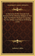 A Discourse Of The Grounds And Reasons Of The Christian Religion In Two Parts; To Which Is Prefixed An Apology For Free Debate And Liberty Of Writing (1724)