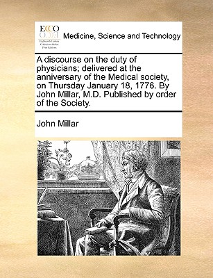 A Discourse on the Duty of Physicians: Delivered at the Anniversary of the Medical Society on Thursday, January 18, 1776 - Millar, John