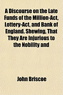 A Discourse on the Late Funds of the Million-ACT, Lottery-ACT, and Bank of England: Shewing, That They Are Injurious to the Nobility and Gentry, and Ruinous to the Trade of the Nation (Classic Reprint)