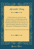 A Discourse on the Life and Character of the Reverend John Thornton Kirkland, D. D. LL. D., Formerly Pastor of the Church on Church Green, Boston, and Late President of Harvard University: Delivered in the Church on Church Green, May 3, 1840